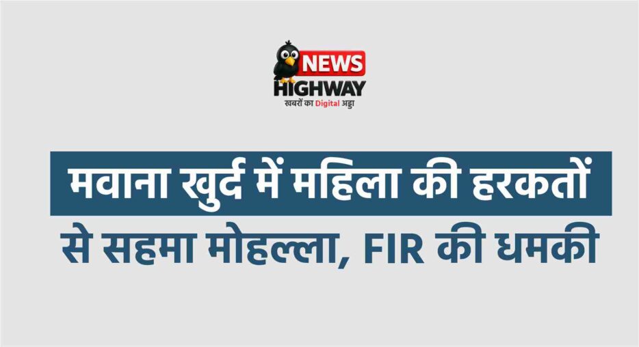 मवाना खुर्द में महिला की हरकतों से सहमा मोहल्ला, पुलिस कप्तान कार्यालय तक पहुंचा मामला — लोग बोले अब घर से निकलने में भी डर लगता है