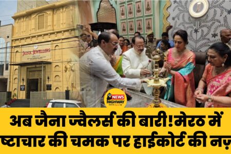 अब जैना ज्वैलर्स की बारी! मेरठ में भ्रष्टाचार की चमक पर हाईकोर्ट की नज़र: अवैध शोरूम बना जांच का केंद्र