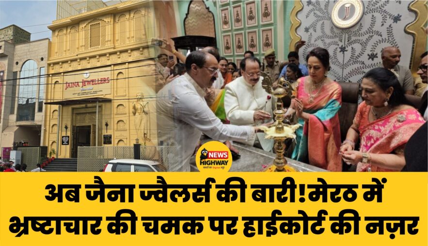 अब जैना ज्वैलर्स की बारी! मेरठ में भ्रष्टाचार की चमक पर हाईकोर्ट की नज़र: अवैध शोरूम बना जांच का केंद्र