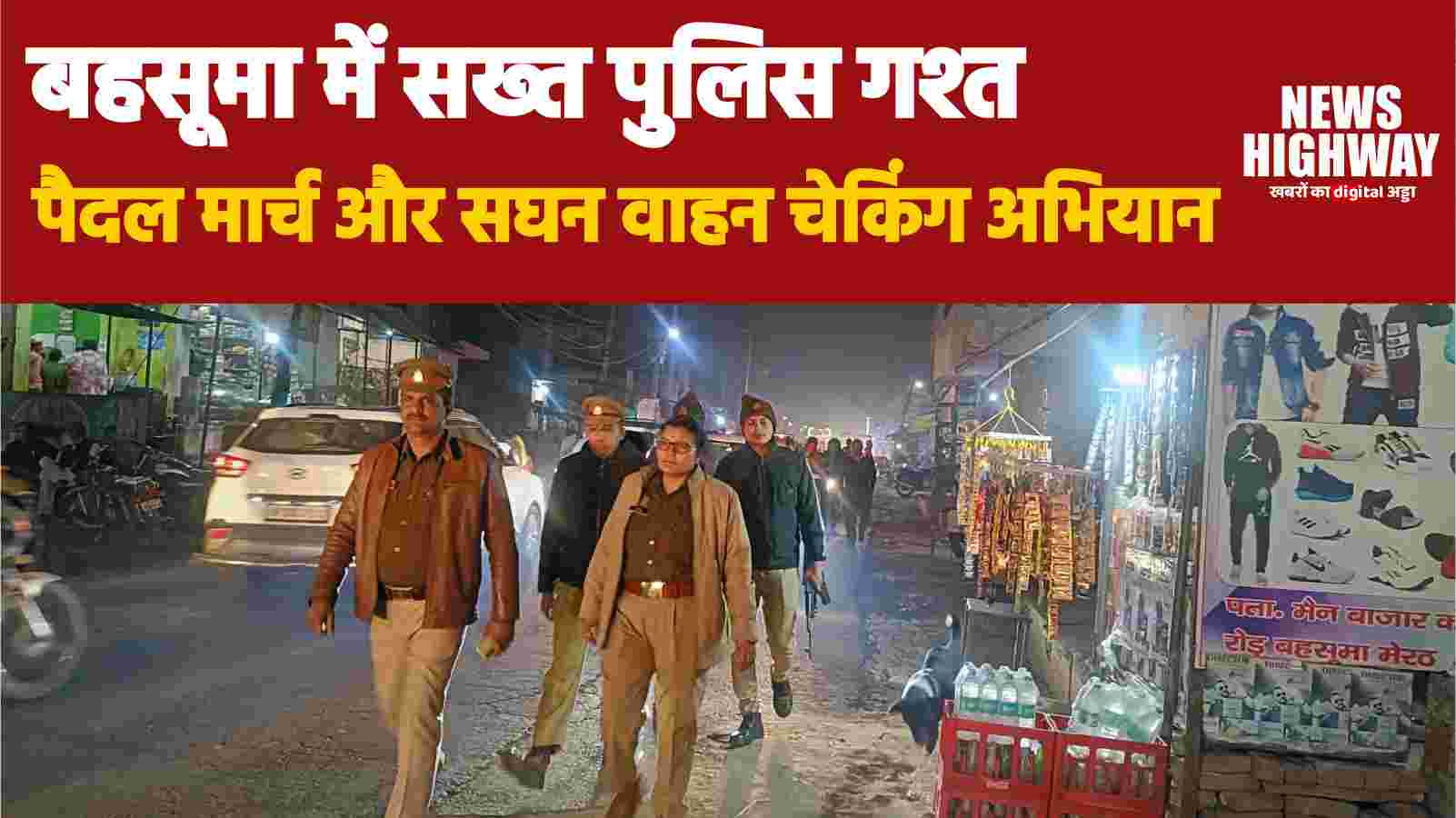 बहसूमा में सख्त पुलिस गश्त: सुरक्षा बढ़ाने के लिए पैदल मार्च और सघन वाहन चेकिंग अभियान